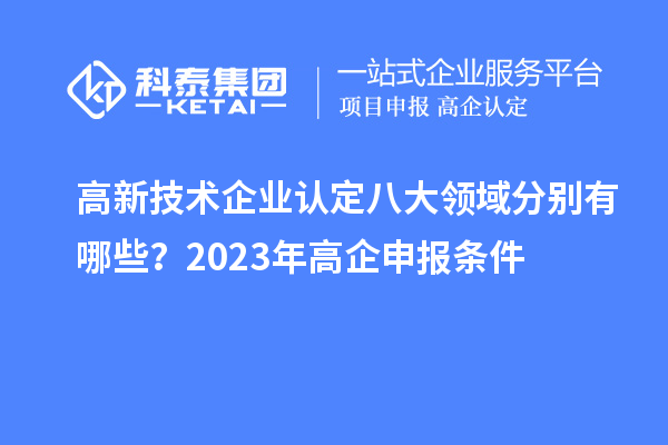 高新技術企業(yè)認定八大領域分別有哪些？2023年高企申報條件