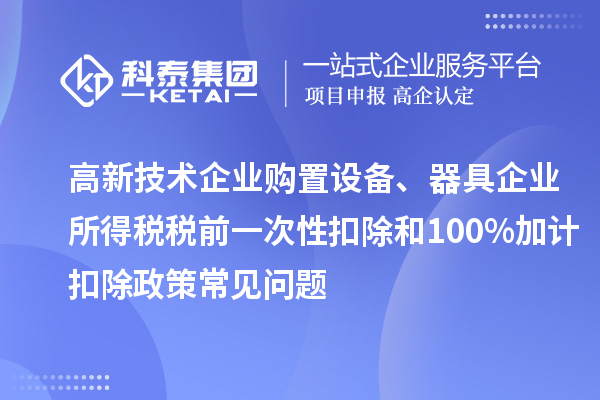 高新技術(shù)企業(yè)購(gòu)置設(shè)備、器具企業(yè)所得稅稅前一次性扣除和100%加計(jì)扣除政策常見問題