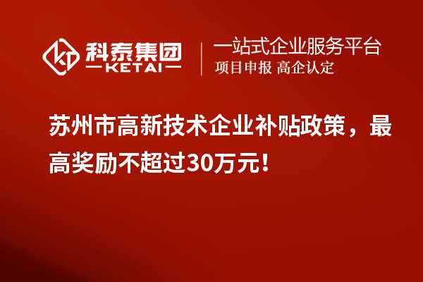蘇州市高新技術(shù)企業(yè)補貼政策，最高獎勵不超過30萬元！
