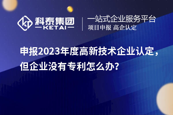 申報(bào)2023年度高新技術(shù)企業(yè)認(rèn)定，但企業(yè)沒有專利怎么辦？