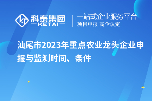 汕尾市2023年重點農業(yè)龍頭企業(yè)申報與監(jiān)測時間、條件