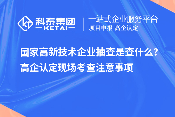 國家高新技術企業(yè)抽查是查什么？高企認定現場考查注意事項