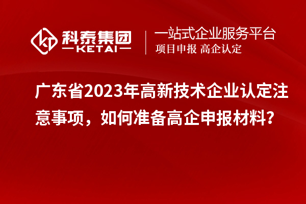廣東省2023年高新技術(shù)企業(yè)認(rèn)定注意事項(xiàng)，如何準(zhǔn)備<a href=http://www.qiyeqqexmail.cn/gaoqi/ target=_blank class=infotextkey>高企申報(bào)材料</a>？