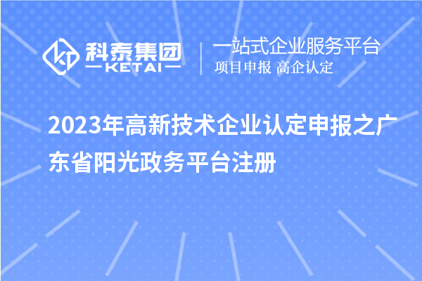 2023年<a href=http://www.qiyeqqexmail.cn target=_blank class=infotextkey>高新技術(shù)企業(yè)認定</a>申報之廣東省陽光政務平臺注冊