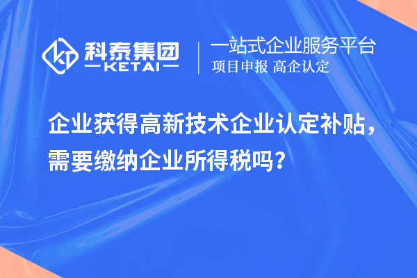 企業(yè)獲得高新技術(shù)企業(yè)認(rèn)定補(bǔ)貼，需要繳納企業(yè)所得稅嗎？