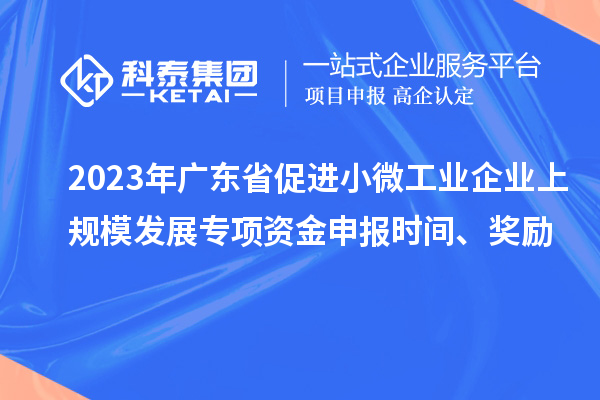 2023年廣東省促進(jìn)小微工業(yè)企業(yè)上規(guī)模發(fā)展專項(xiàng)資金申報(bào)時(shí)間、獎(jiǎng)勵(lì)
