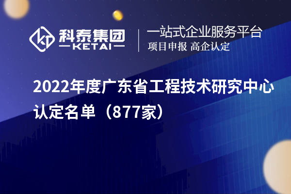 2022年度廣東<a href=http://www.qiyeqqexmail.cn/fuwu/gongchengzhongxin.html target=_blank class=infotextkey>省工程技術(shù)研究中心認(rèn)定</a>名單（877家）