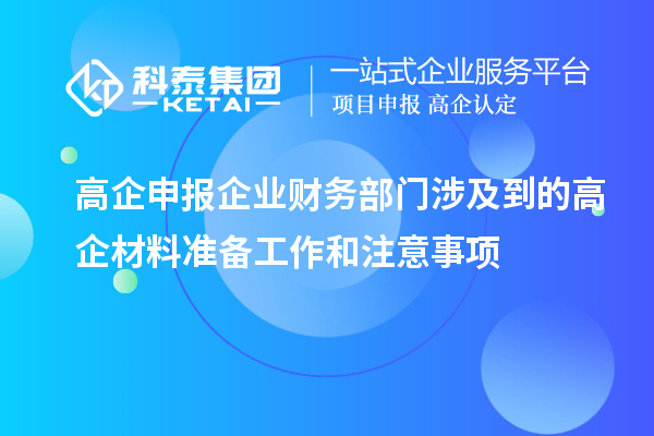 高企申報企業(yè)財務(wù)部門涉及到的高企材料準(zhǔn)備工作和注意事項(xiàng)