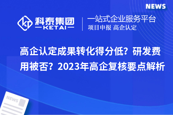 高企認(rèn)定成果轉(zhuǎn)化得分低？研發(fā)費(fèi)用被否？2023年高企復(fù)核要點(diǎn)解析