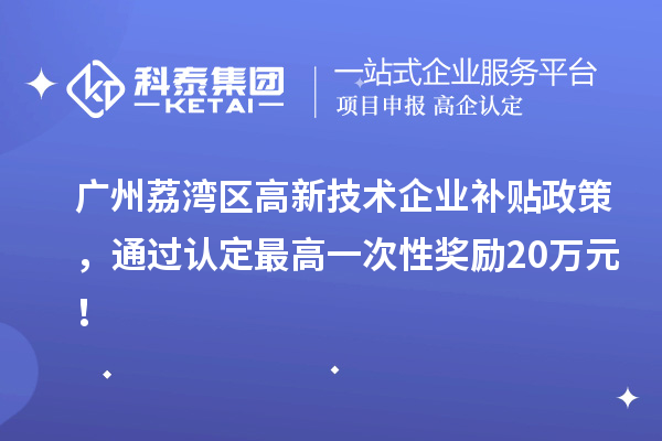 廣州荔灣區(qū)高新技術(shù)企業(yè)補(bǔ)貼政策，通過認(rèn)定最高一次性獎勵20萬元！