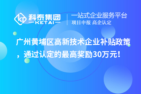廣州黃埔區(qū)高新技術(shù)企業(yè)補(bǔ)貼政策，通過認(rèn)定的最高獎(jiǎng)勵(lì)30萬元！