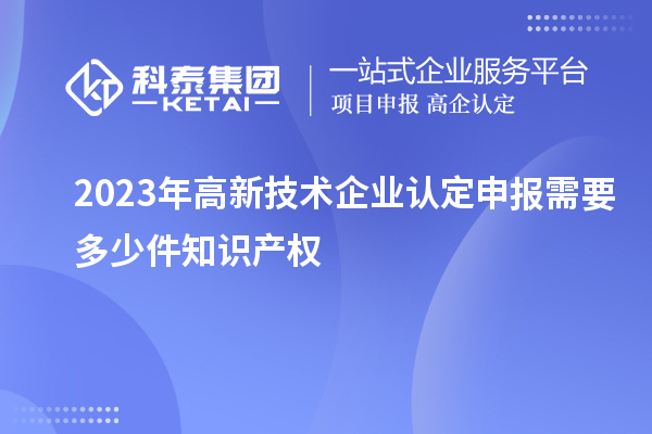 2023年<a href=http://www.qiyeqqexmail.cn target=_blank class=infotextkey>高新技術(shù)企業(yè)認(rèn)定</a>申報(bào)需要多少件知識(shí)產(chǎn)權(quán)