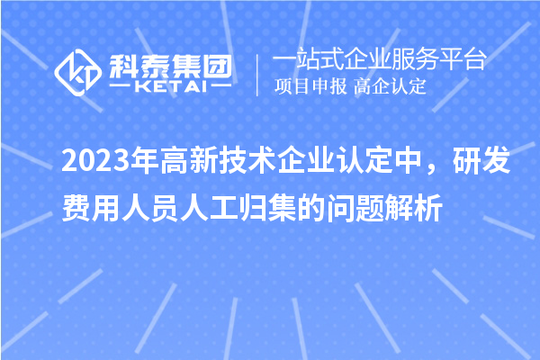 2023年高新技術(shù)企業(yè)認(rèn)定中，研發(fā)費(fèi)用人員人工歸集的問(wèn)題解析