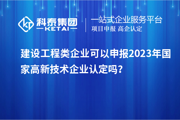 建設(shè)工程類企業(yè)可以申報2023年國家高新技術(shù)企業(yè)認定嗎？