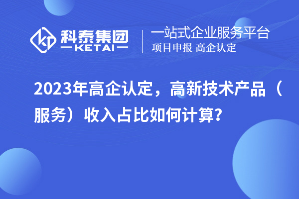 2023年高企認(rèn)定，高新技術(shù)產(chǎn)品（服務(wù)）收入占比如何計(jì)算？