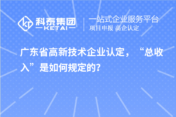 廣東省高新技術(shù)企業(yè)認(rèn)定，“總收入”是如何規(guī)定的？