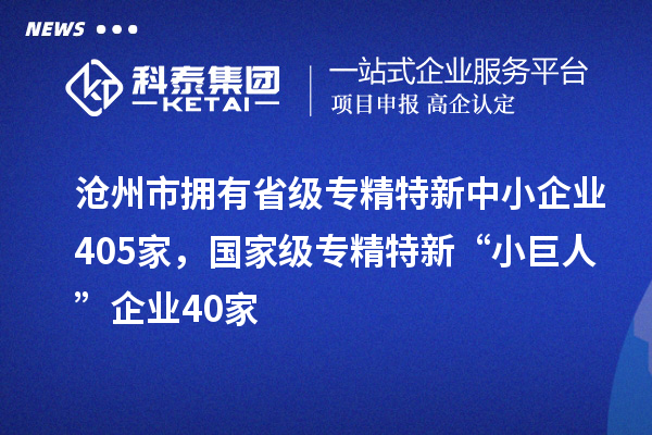 滄州市擁有省級(jí)專精特新中小企業(yè)405家，國家級(jí)專精特新“小巨人”企業(yè)40家