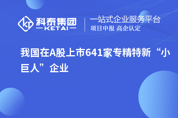 我國(guó)在A股上市641家專精特新“小巨人”企業(yè)