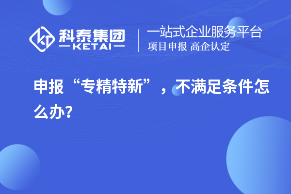 申報“專精特新”，不滿足條件怎么辦？