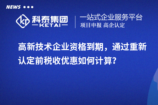 高新技術(shù)企業(yè)資格到期，通過重新認(rèn)定前稅收優(yōu)惠如何計(jì)算？