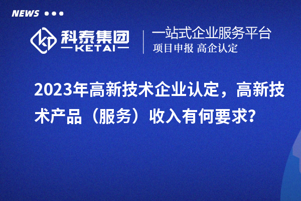 2023年<a href=http://www.qiyeqqexmail.cn target=_blank class=infotextkey>高新技術(shù)企業(yè)認(rèn)定</a>，高新技術(shù)產(chǎn)品（服務(wù)）收入有何要求？