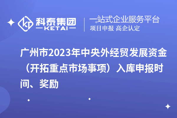 廣州市2023年中央外經(jīng)貿(mào)發(fā)展資金（開拓重點(diǎn)市場(chǎng)事項(xiàng)）入庫申報(bào)時(shí)間、獎(jiǎng)勵(lì)