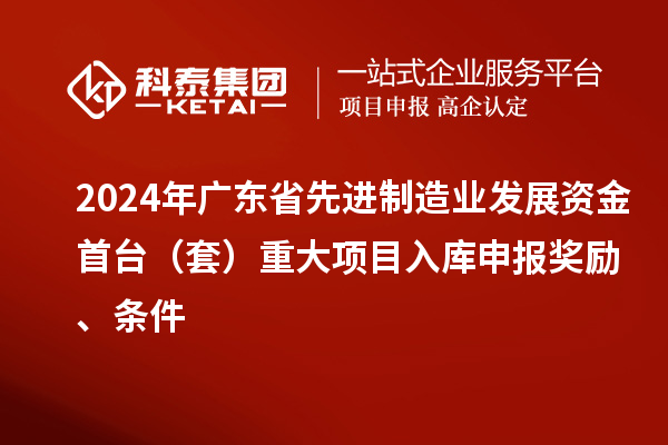 2024年廣東省先進(jìn)制造業(yè)發(fā)展資金首臺(tái)（套）重大項(xiàng)目入庫申報(bào)獎(jiǎng)勵(lì)、條件