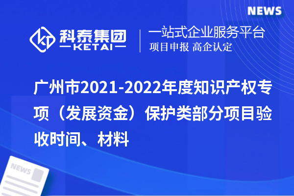 廣州市2021-2022年度知識(shí)產(chǎn)權(quán)專項(xiàng)（發(fā)展資金）保護(hù)類部分項(xiàng)目驗(yàn)收時(shí)間、材料