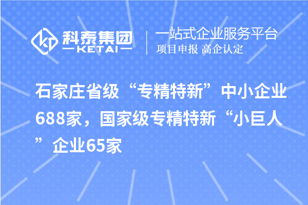 石家莊省級“專精特新”中小企業(yè)688家，國家級專精特新“小巨人”企業(yè)65家