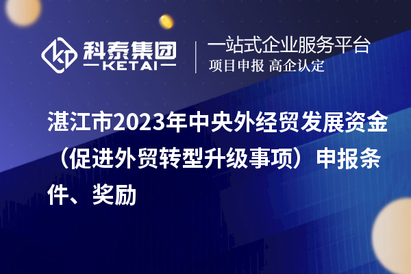 湛江市2023年中央外經(jīng)貿(mào)發(fā)展資金（促進(jìn)外貿(mào)轉(zhuǎn)型升級(jí)事項(xiàng)）申報(bào)條件、獎(jiǎng)勵(lì)