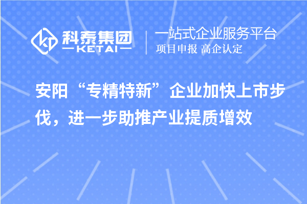 安陽“專精特新”企業(yè)加快上市步伐，進(jìn)一步助推產(chǎn)業(yè)提質(zhì)增效
