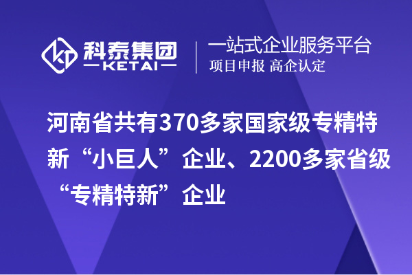 河南省共有370多家國家級專精特新“小巨人”企業(yè)、2200多家省級“專精特新”企業(yè)