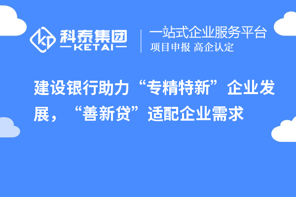 建設(shè)銀行助力“專精特新”企業(yè)發(fā)展，“善新貸”適配企業(yè)需求