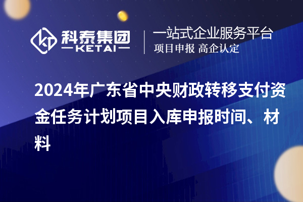 2024年廣東省中央財政轉(zhuǎn)移支付資金任務(wù)計劃項目入庫申報時間、材料