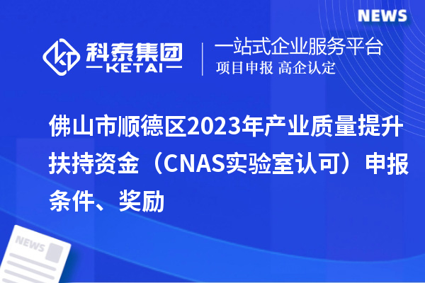 佛山市順德區(qū)2023年產(chǎn)業(yè)質(zhì)量提升扶持資金（CNAS實(shí)驗(yàn)室認(rèn)可）申報(bào)條件、獎(jiǎng)勵(lì)