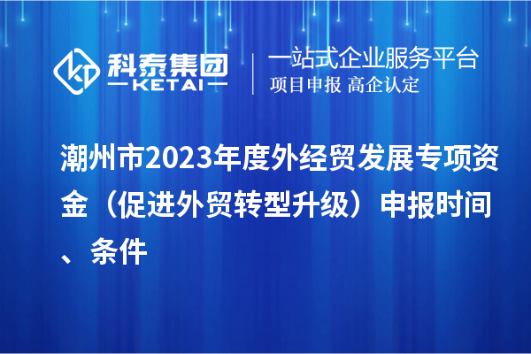 潮州市2023年度外經貿發(fā)展專項資金（促進外貿轉型升級）申報時間、條件