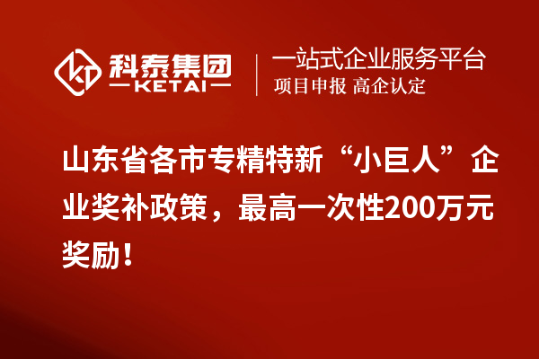 山東省各市專精特新“小巨人”企業(yè)獎(jiǎng)補(bǔ)政策，最高一次性200萬元獎(jiǎng)勵(lì)！