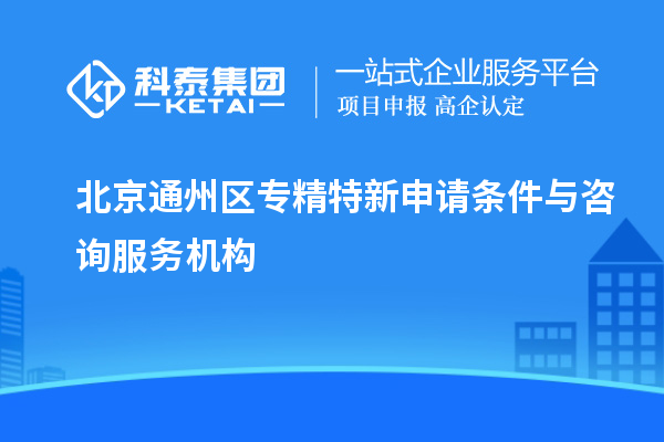 北京通州區(qū)專精特新申請條件與咨詢服務(wù)機(jī)構(gòu)