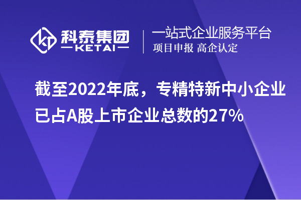 截至2022年底，專精特新中小企業(yè)已占A股上市企業(yè)總數(shù)的27%