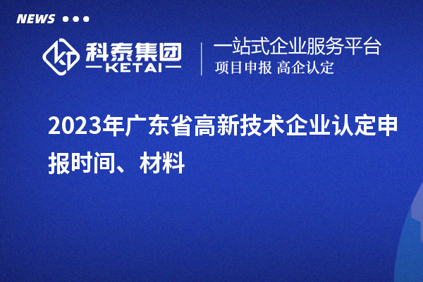 2023年廣東省高新技術(shù)企業(yè)認(rèn)定申報(bào)時(shí)間、材料