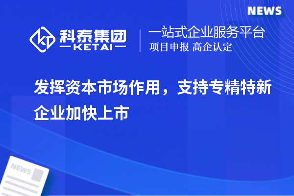 發(fā)揮資本市場作用，支持專精特新企業(yè)加快上市