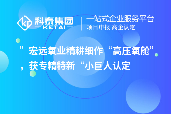 ”宏遠(yuǎn)氧業(yè)精耕細(xì)作“高壓氧艙”，獲專(zhuān)精特新“小巨人認(rèn)定