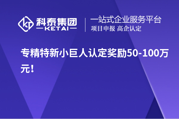 專精特新小巨人認(rèn)定獎勵50-100萬元！
