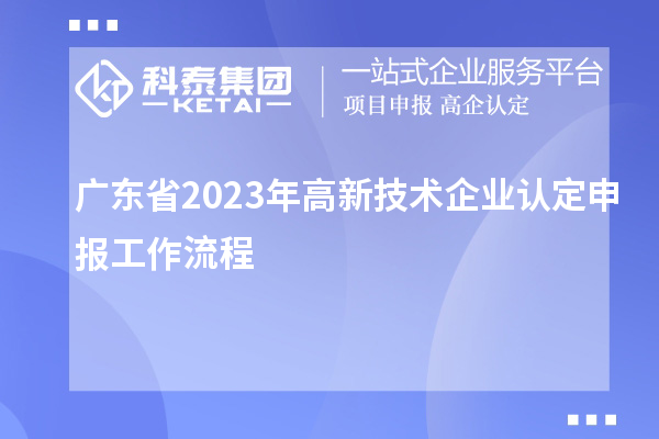 廣東省2023年<a href=http://www.qiyeqqexmail.cn target=_blank class=infotextkey>高新技術企業(yè)認定</a>申報工作流程