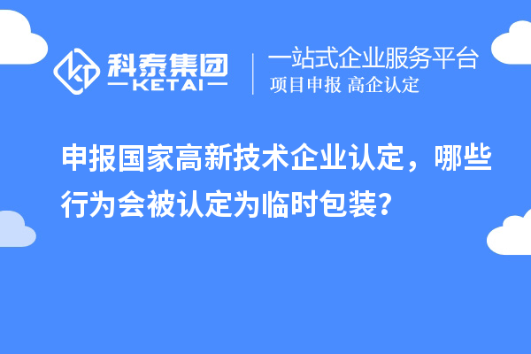申報(bào)國(guó)家高新技術(shù)企業(yè)認(rèn)定，哪些行為會(huì)被認(rèn)定為臨時(shí)包裝？