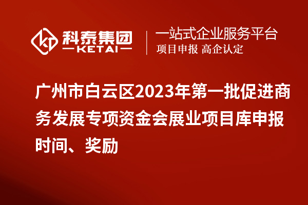 廣州市白云區(qū)2023年第一批促進(jìn)商務(wù)發(fā)展專項(xiàng)資金會展業(yè)項(xiàng)目庫申報(bào)時(shí)間、獎(jiǎng)勵(lì)
