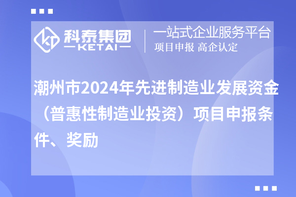 潮州市2024年先進制造業(yè)發(fā)展資金（普惠性制造業(yè)投資）項目申報條件、獎勵