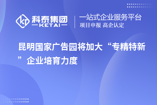 昆明國(guó)家廣告園將加大“專精特新”企業(yè)培育力度