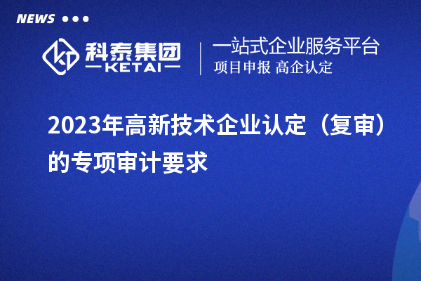 2023年高新技術企業(yè)認定（復審）的專項審計要求