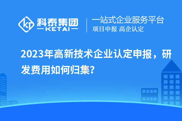 2023年<a href=http://www.qiyeqqexmail.cn target=_blank class=infotextkey>高新技術(shù)企業(yè)認(rèn)定</a>申報，研發(fā)費用如何歸集？